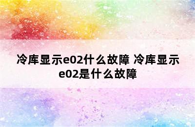 冷库显示e02什么故障 冷库显示e02是什么故障